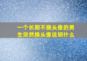 一个长期不换头像的男生突然换头像说明什么