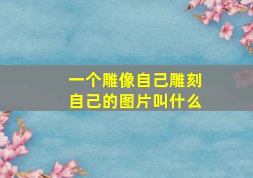 一个雕像自己雕刻自己的图片叫什么