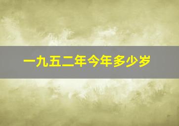 一九五二年今年多少岁