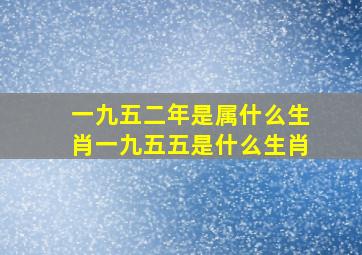 一九五二年是属什么生肖一九五五是什么生肖