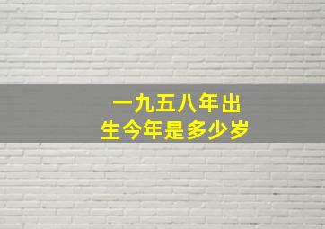 一九五八年出生今年是多少岁