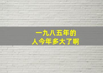 一九八五年的人今年多大了啊