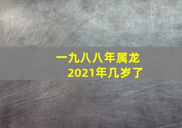 一九八八年属龙2021年几岁了