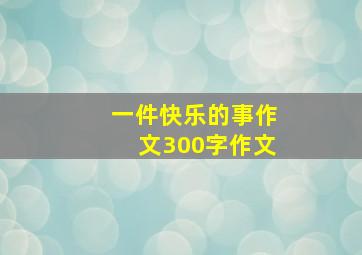 一件快乐的事作文300字作文