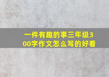 一件有趣的事三年级300字作文怎么写的好看