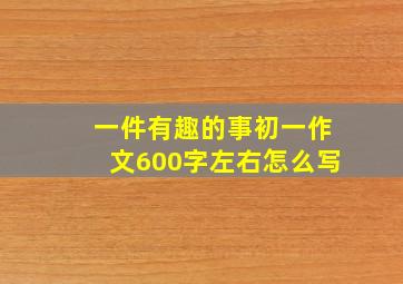 一件有趣的事初一作文600字左右怎么写