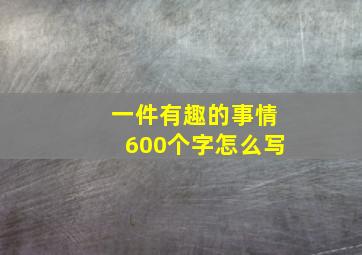 一件有趣的事情600个字怎么写