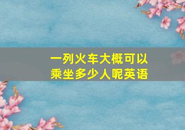 一列火车大概可以乘坐多少人呢英语