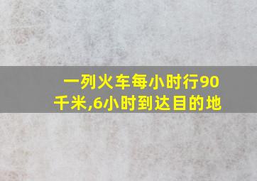 一列火车每小时行90千米,6小时到达目的地