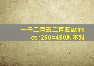 一千二百五二百五×250=450对不对