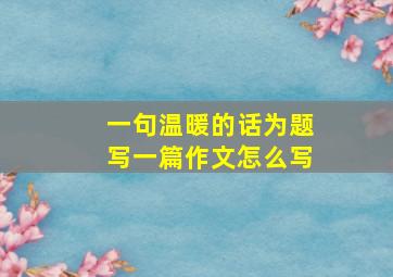 一句温暖的话为题写一篇作文怎么写