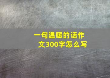 一句温暖的话作文300字怎么写