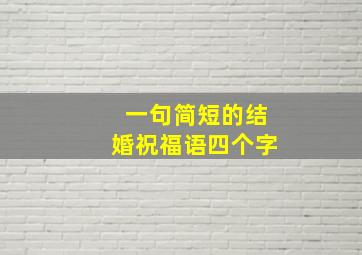 一句简短的结婚祝福语四个字