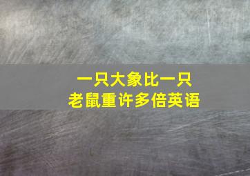 一只大象比一只老鼠重许多倍英语