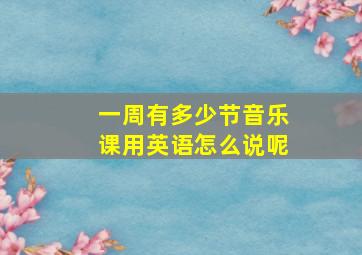 一周有多少节音乐课用英语怎么说呢