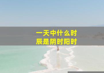 一天中什么时辰是阴时阳时