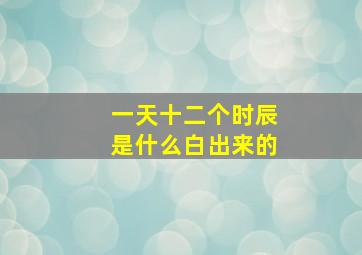 一天十二个时辰是什么白出来的