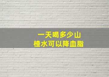 一天喝多少山楂水可以降血脂