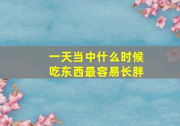 一天当中什么时候吃东西最容易长胖