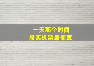 一天那个时间段买机票最便宜