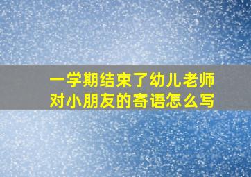 一学期结束了幼儿老师对小朋友的寄语怎么写