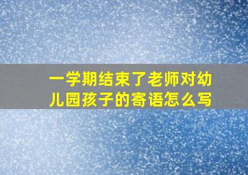 一学期结束了老师对幼儿园孩子的寄语怎么写