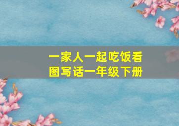 一家人一起吃饭看图写话一年级下册