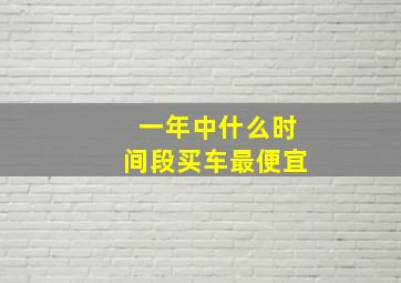 一年中什么时间段买车最便宜