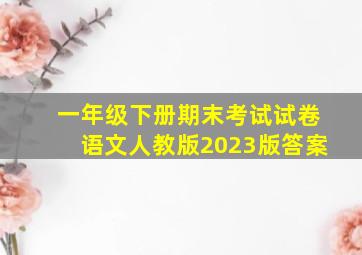 一年级下册期末考试试卷语文人教版2023版答案