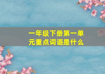 一年级下册第一单元重点词语是什么