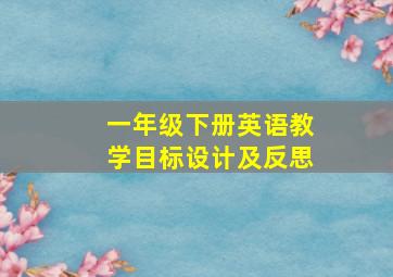 一年级下册英语教学目标设计及反思