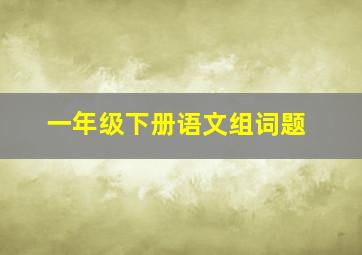 一年级下册语文组词题