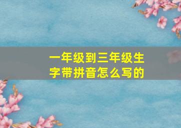 一年级到三年级生字带拼音怎么写的