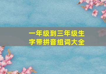 一年级到三年级生字带拼音组词大全