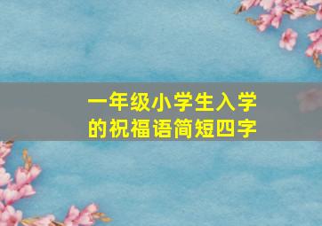 一年级小学生入学的祝福语简短四字