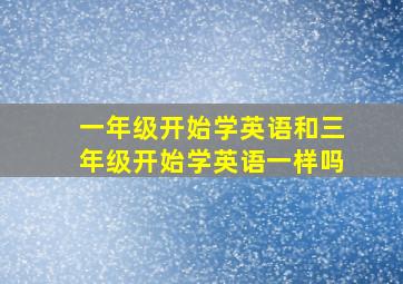 一年级开始学英语和三年级开始学英语一样吗