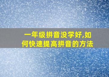 一年级拼音没学好,如何快速提高拼音的方法