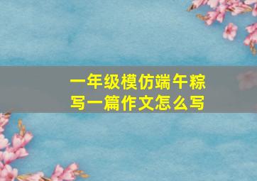 一年级模仿端午粽写一篇作文怎么写