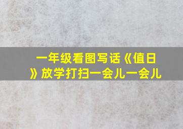 一年级看图写话《值日》放学打扫一会儿一会儿