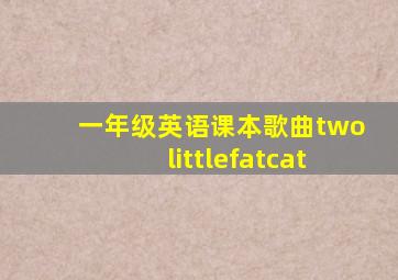 一年级英语课本歌曲twolittlefatcat