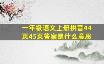 一年级语文上册拼音44页45页答案是什么意思