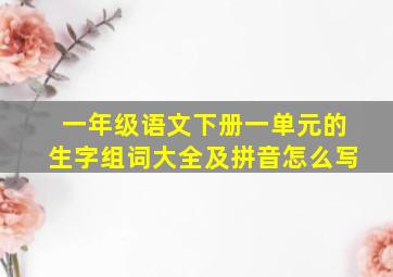 一年级语文下册一单元的生字组词大全及拼音怎么写