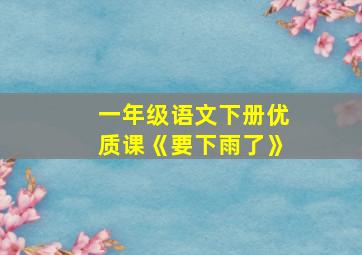 一年级语文下册优质课《要下雨了》