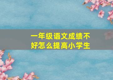 一年级语文成绩不好怎么提高小学生