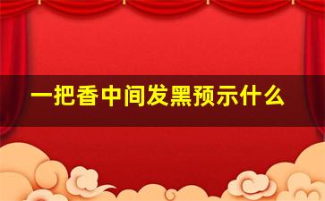 一把香中间发黑预示什么