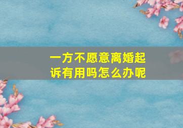 一方不愿意离婚起诉有用吗怎么办呢