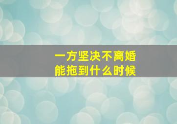 一方坚决不离婚能拖到什么时候