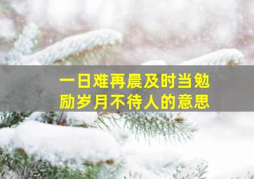 一日难再晨及时当勉励岁月不待人的意思