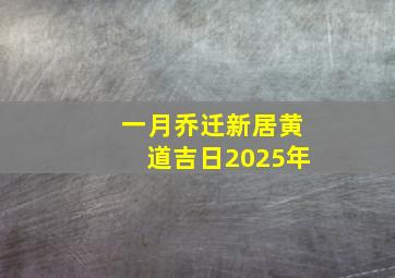 一月乔迁新居黄道吉日2025年