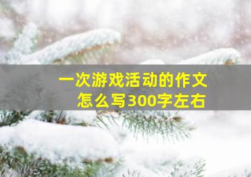 一次游戏活动的作文怎么写300字左右